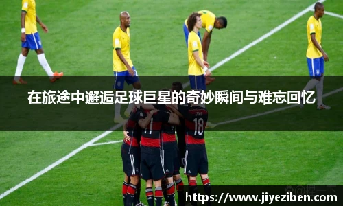 在旅途中邂逅足球巨星的奇妙瞬间与难忘回忆
