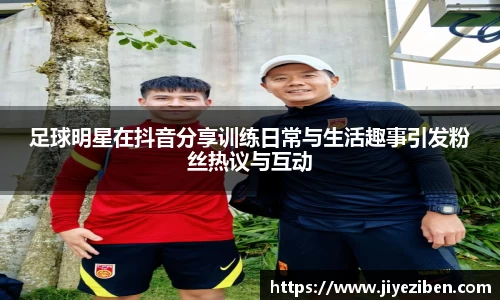 足球明星在抖音分享训练日常与生活趣事引发粉丝热议与互动