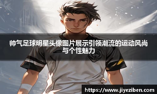 帅气足球明星头像图片展示引领潮流的运动风尚与个性魅力